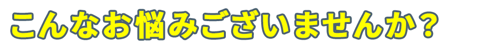 こんなお悩みございませんか？